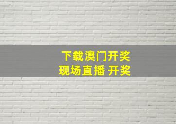 下载澳门开奖现场直播 开奖